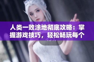 人类一败涂地彻底攻略：掌握游戏技巧，轻松畅玩每个关卡