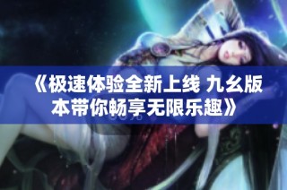 《极速体验全新上线 九幺版本带你畅享无限乐趣》