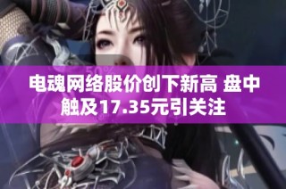 电魂网络股价创下新高 盘中触及17.35元引关注