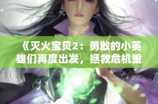 《灭火宝贝2：勇敢的小英雄们再度出发，拯救危机重重的世界》