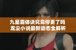 九星霸体诀究竟停更了吗 龙尘小说最新动态全解析