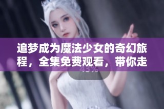 追梦成为魔法少女的奇幻旅程，全集免费观看，带你走进魔法世界