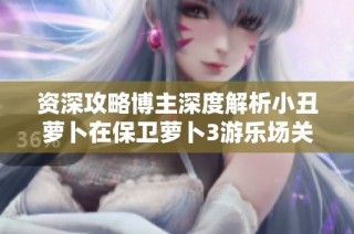 资深攻略博主深度解析小丑萝卜在保卫萝卜3游乐场关卡中的强力攻击技巧与策略
