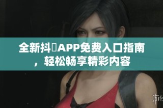 全新抖抈APP免费入口指南，轻松畅享精彩内容