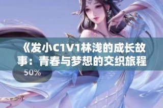 《发小C1V1林浅的成长故事：青春与梦想的交织旅程》