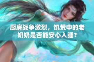厨房战争激烈，饥荒中的老奶奶是否能安心入睡？