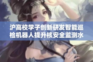 沪高校学子创新研发智能巡检机器人提升核安全监测水平