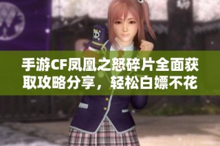手游CF凤凰之怒碎片全面获取攻略分享，轻松白嫖不花一分钱