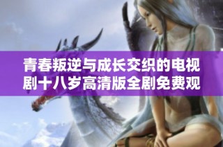 青春叛逆与成长交织的电视剧十八岁高清版全剧免费观看快乐体验