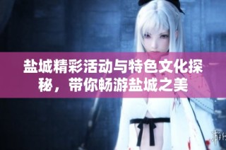 盐城精彩活动与特色文化探秘，带你畅游盐城之美