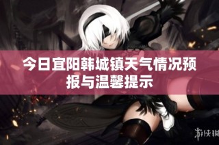 今日宜阳韩城镇天气情况预报与温馨提示