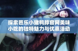 探索芭乐小猪鸭脖官网美味小吃的独特魅力与优惠活动