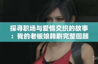 探寻职场与爱情交织的故事：我的老板娘韩剧完整回顾