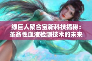 绿巨人聚合宝新科技揭秘：革命性血液检测技术的未来展望