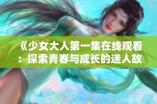 《少女大人第一集在线观看：探索青春与成长的迷人故事》