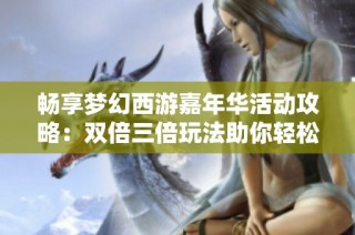 畅享梦幻西游嘉年华活动攻略：双倍三倍玩法助你轻松获取全新腰带奖励！