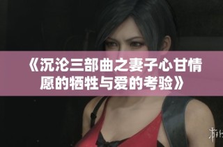 《沉沦三部曲之妻子心甘情愿的牺牲与爱的考验》
