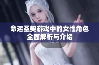 命运圣契游戏中的女性角色全面解析与介绍