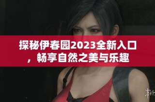 探秘伊春园2023全新入口，畅享自然之美与乐趣
