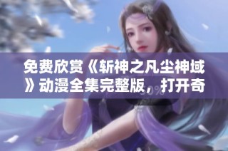 免费欣赏《斩神之凡尘神域》动漫全集完整版，打开奇幻之旅新体验