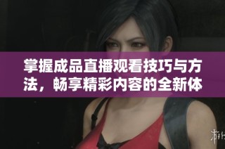 掌握成品直播观看技巧与方法，畅享精彩内容的全新体验