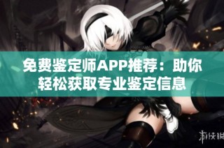 免费鉴定师APP推荐：助你轻松获取专业鉴定信息