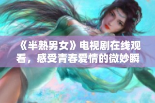 《半熟男女》电视剧在线观看，感受青春爱情的微妙瞬间