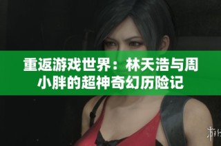 重返游戏世界：林天浩与周小胖的超神奇幻历险记