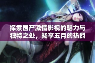 探索国产激情影视的魅力与独特之处，畅享五月的热烈与激情