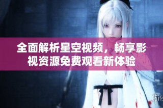 全面解析星空视频，畅享影视资源免费观看新体验
