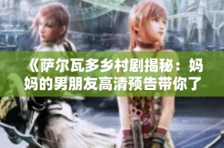《萨尔瓦多乡村剧揭秘：妈妈的男朋友高清预告带你了解故事背后》