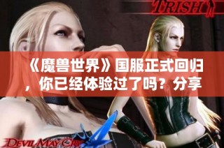 《魔兽世界》国服正式回归，你已经体验过了吗？分享感受吧