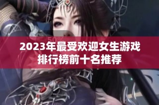 2023年最受欢迎女生游戏排行榜前十名推荐