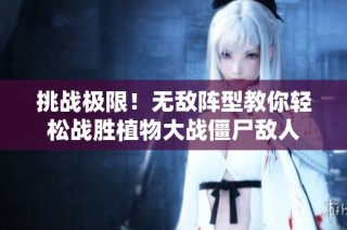 挑战极限！无敌阵型教你轻松战胜植物大战僵尸敌人