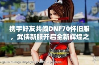 携手好友共闯DNF70怀旧服，武侠新服开启全新辉煌之旅
