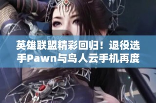 英雄联盟精彩回归！退役选手Pawn与鸟人云手机再度携手出战