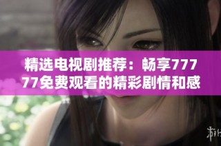 精选电视剧推荐：畅享77777免费观看的精彩剧情和感人故事