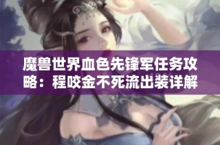 魔兽世界血色先锋军任务攻略：程咬金不死流出装详解与技巧分享