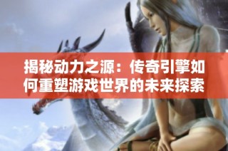 揭秘动力之源：传奇引擎如何重塑游戏世界的未来探索