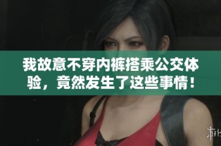 我故意不穿内裤搭乘公交体验，竟然发生了这些事情！