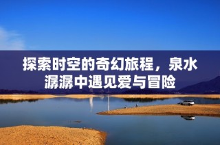 探索时空的奇幻旅程，泉水潺潺中遇见爱与冒险