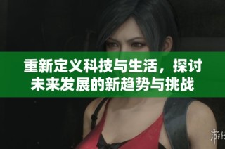 重新定义科技与生活，探讨未来发展的新趋势与挑战