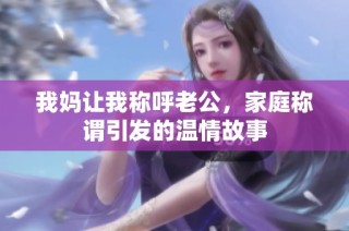 我妈让我称呼老公，家庭称谓引发的温情故事