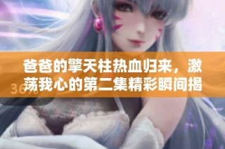 爸爸的擎天柱热血归来，激荡我心的第二集精彩瞬间揭秘