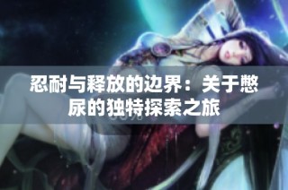 忍耐与释放的边界：关于憋尿的独特探索之旅