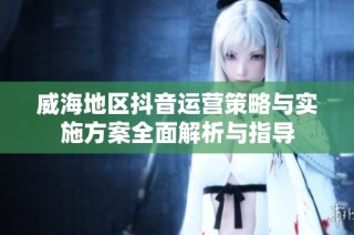威海地区抖音运营策略与实施方案全面解析与指导