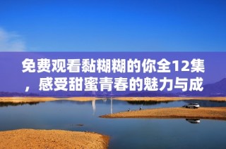 免费观看黏糊糊的你全12集，感受甜蜜青春的魅力与成长