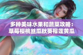 多种美味水果和蔬菜攻略：草莓樱桃丝瓜秋葵榴莲黄瓜全揭秘