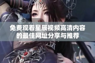 免费观看星辰视频高清内容的最佳网址分享与推荐