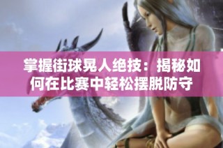 掌握街球晃人绝技：揭秘如何在比赛中轻松摆脱防守